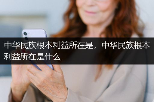 中华民族根本利益所在是，中华民族根本利益所在是什么